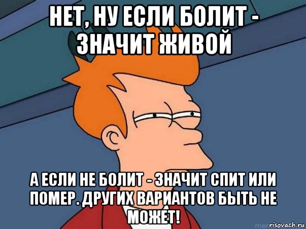 нет, ну если болит - значит живой а если не болит - значит спит или помер. других вариантов быть не может!, Мем  Фрай (мне кажется или)