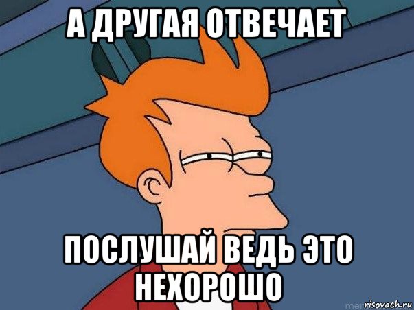 а другая отвечает послушай ведь это нехорошо, Мем  Фрай (мне кажется или)