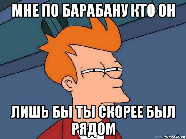 мне по барабану кто он лишь бы ты скорее был рядом, Мем  Фрай (мне кажется или)