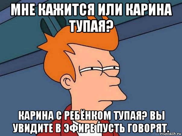 мне кажится или карина тупая? карина с ребёнком тупая? вы увидите в эфире пусть говорят., Мем  Фрай (мне кажется или)