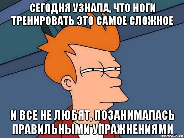 сегодня узнала, что ноги тренировать это самое сложное и все не любят, позанималась правильными упражнениями, Мем  Фрай (мне кажется или)