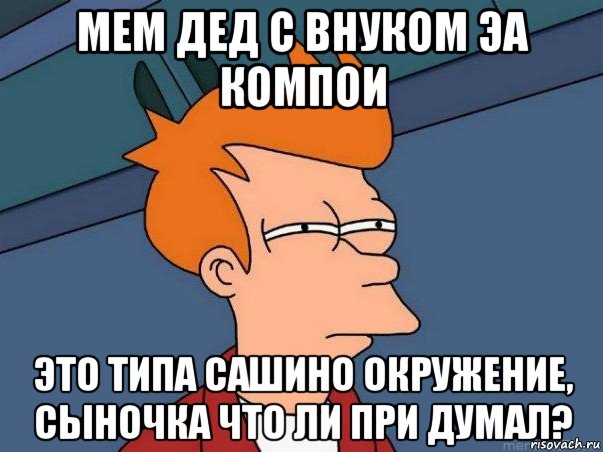 мем дед с внуком эа компои это типа сашино окружение, сыночка что ли при думал?, Мем  Фрай (мне кажется или)