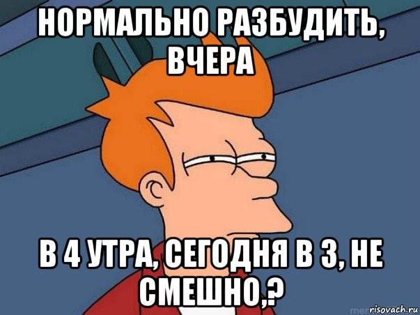 нормально разбудить, вчера в 4 утра, сегодня в 3, не смешно,?, Мем  Фрай (мне кажется или)