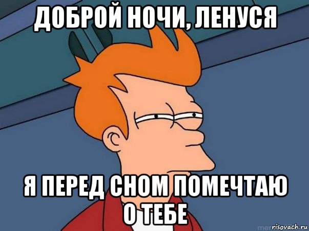 доброй ночи, ленуся я перед сном помечтаю о тебе, Мем  Фрай (мне кажется или)