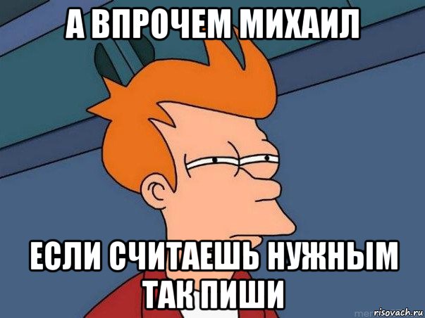 а впрочем михаил если считаешь нужным так пиши, Мем  Фрай (мне кажется или)