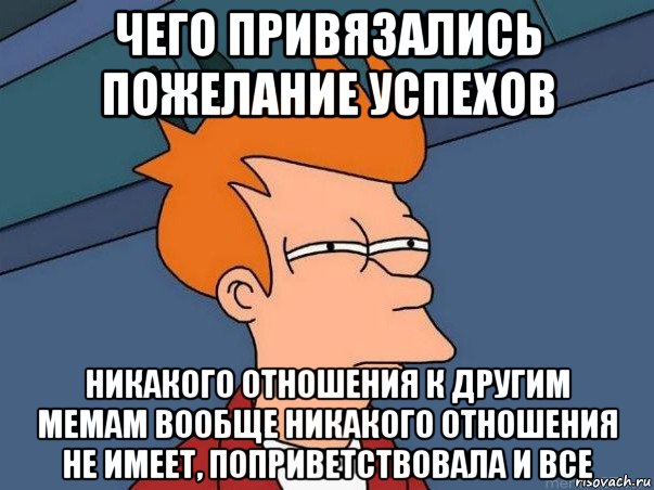 чего привязались пожелание успехов никакого отношения к другим мемам вообще никакого отношения не имеет, поприветствовала и все, Мем  Фрай (мне кажется или)