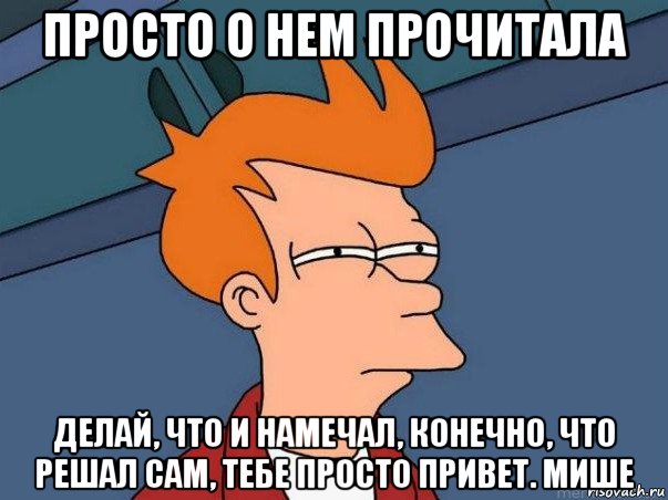 просто о нем прочитала делай, что и намечал, конечно, что решал сам, тебе просто привет. мише, Мем  Фрай (мне кажется или)