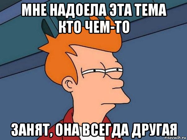 мне надоела эта тема кто чем-то занят, она всегда другая, Мем  Фрай (мне кажется или)