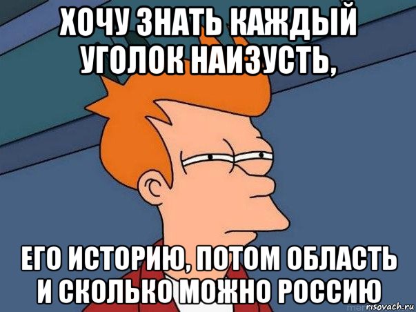 хочу знать каждый уголок наизусть, его историю, потом область и сколько можно россию, Мем  Фрай (мне кажется или)