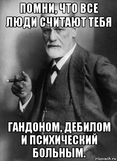 помни, что все люди считают тебя гандоном, дебилом и психический больным.