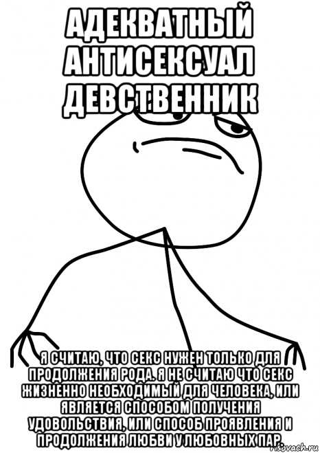 адекватный антисексуал девственник я считаю, что секс нужен только для продолжения рода. я не считаю что секс жизненно необходимый для человека, или является способом получения удовольствия, или способ проявления и продолжения любви у любовных пар.