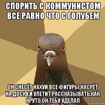 спорить с коммунистом всё равно что с голубем он снесёт нахуй все фигуры,насрёт на доску,и улетит рассказывать,как круто он тебя уделал, Мем голубь