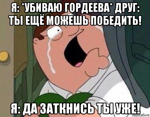 я: *убиваю гордеева* друг: ты ещё можешь победить! я: да заткнись ты уже!, Мем Гриффин плачет