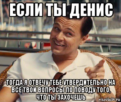 если ты денис тогда я отвечу тебе утвердительно на все твои вопросы по поводу того, что ты захочешь, Мем Хитрый Гэтсби