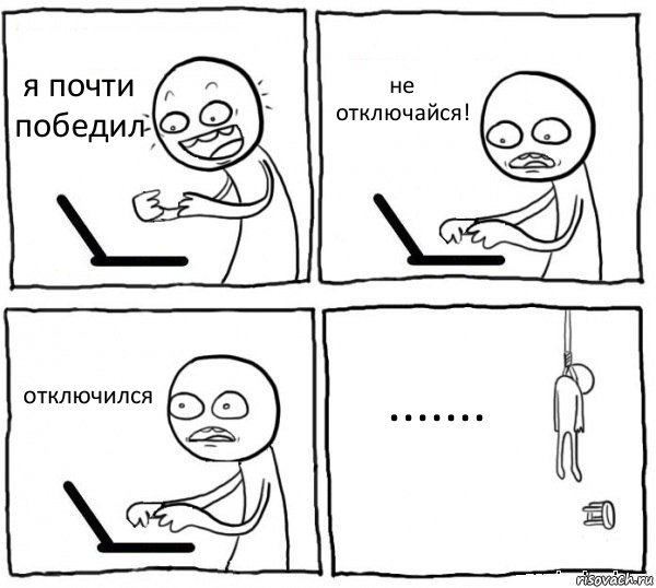 я почти победил не отключайся! отключился .......