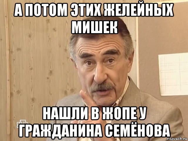 а потом этих желейных мишек нашли в жопе у гражданина семёнова, Мем Каневский (Но это уже совсем другая история)