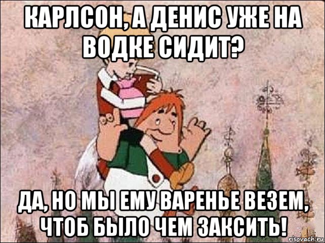 карлсон, а денис уже на водке сидит? да, но мы ему варенье везем, чтоб было чем заксить!, Мем Карлсон и Малыш