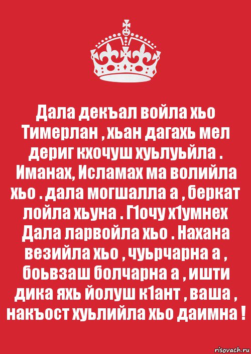 Дала декъал войла хьо Тимерлан , хьан дагахь мел дериг кхочуш хуьлуьйла . Иманах, Исламах ма волийла хьо . дала могшалла а , беркат лойла хьуна . Г1очу х1умнех Дала ларвойла хьо . Нахана везийла хьо , чуьрчарна а , боьвзаш болчарна а , ишти дика яхь йолуш к1ант , ваша , накъост хуьлийла хьо даимна !, Комикс Keep Calm 3