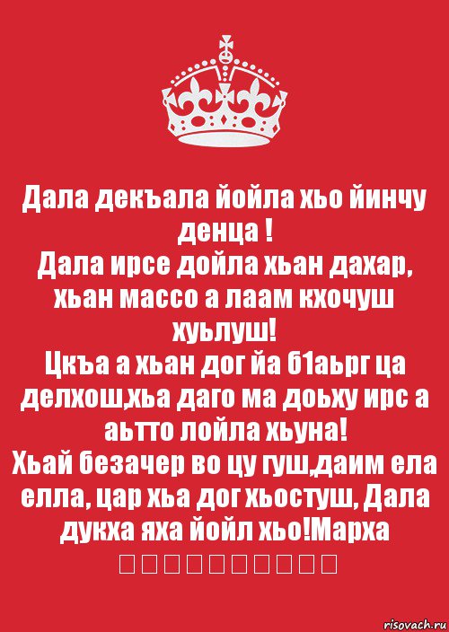 Дала декъала йойла хьо йинчу денца !
Дала ирсе дойла хьан дахар, хьан массо а лаам кхочуш хуьлуш!
Цкъа а хьан дог йа б1аьрг ца делхош,хьа даго ма доьху ирс а аьтто лойла хьуна!
Хьай безачер во цу гуш,даим ела елла, цар хьа дог хьостуш, Дала дукха яха йойл хьо!Марха ❤❤❤❤❤❤❤❤❤❤, Комикс Keep Calm 3