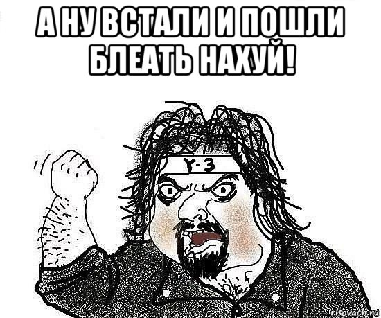 а ну встали и пошли блеать нахуй! 