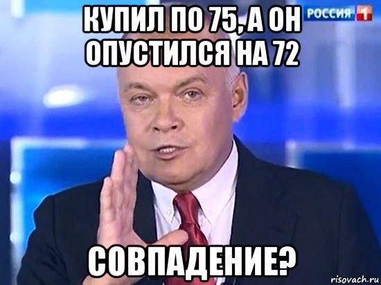 купил по 75, а он опустился на 72 совпадение?, Мем Киселёв 2014