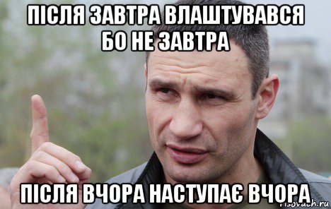 після завтра влаштувався бо не завтра після вчора наступає вчора, Мем Кличко говорит