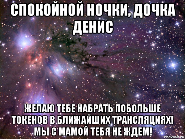 спокойной ночки, дочка денис желаю тебе набрать побольше токенов в ближайших трансляциях! мы с мамой тебя не ждем!, Мем Космос