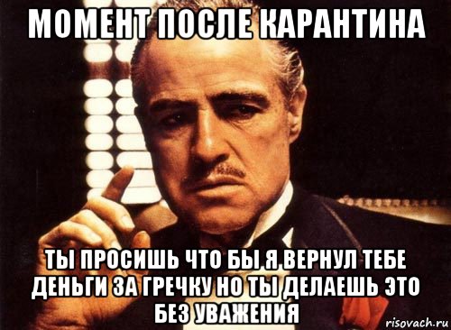 момент после карантина ты просишь что бы я вернул тебе деньги за гречку но ты делаешь это без уважения, Мем крестный отец