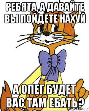 ребята, а давайте вы пойдете нахуй а олег будет вас там ебать?, Мем Кот Леопольд