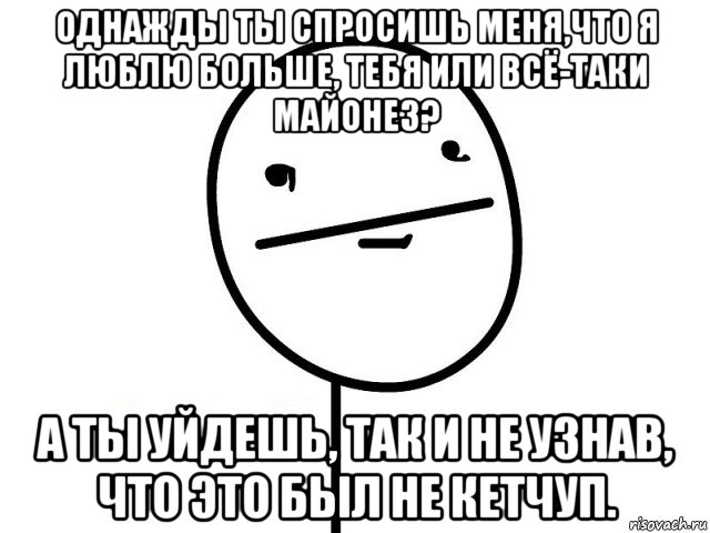 однажды ты спросишь меня,что я люблю больше, тебя или всё-таки майонез? а ты уйдешь, так и не узнав, что это был не кетчуп., Мем Покерфэйс