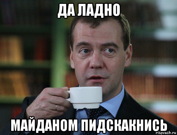 да ладно майданом пидскакнись, Мем Медведев спок бро