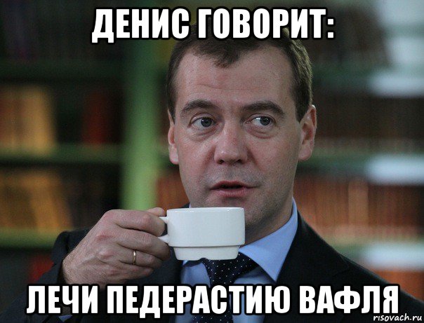 денис говорит: лечи педерастию вафля, Мем Медведев спок бро