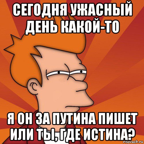 сегодня ужасный день какой-то я он за путина пишет или ты, где истина?, Мем Мне кажется или (Фрай Футурама)