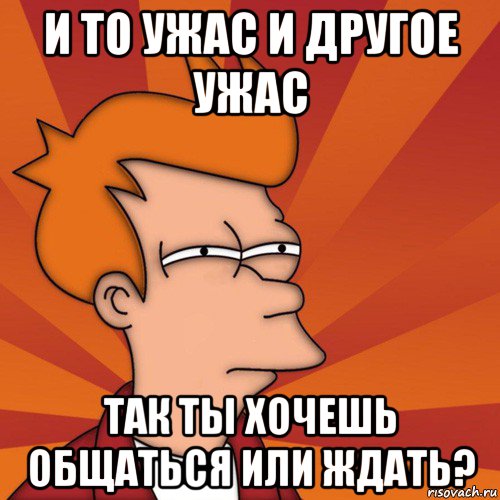 и то ужас и другое ужас так ты хочешь общаться или ждать?, Мем Мне кажется или (Фрай Футурама)