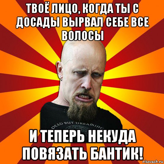 твоё лицо, когда ты с досады вырвал себе все волосы и теперь некуда повязать бантик!, Мем Мое лицо когда