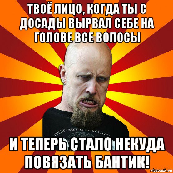 твоё лицо, когда ты с досады вырвал себе на голове все волосы и теперь стало некуда повязать бантик!, Мем Мое лицо когда