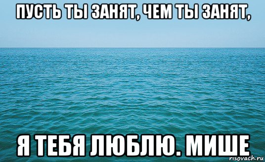 пусть ты занят, чем ты занят, я тебя люблю. мише