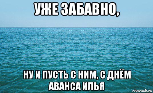 уже забавно, ну и пусть с ним, с днём аванса илья, Мем Море