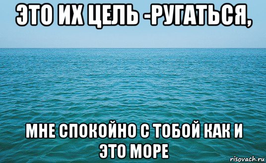 это их цель -ругаться, мне спокойно с тобой как и это море