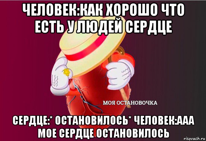 человек:как хорошо что есть у людей сердце сердце:* остановилось* человек:ааа мое сердце остановилось, Мем   Моя остановочка