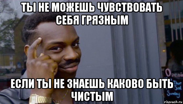 ты не можешь чувствовать себя грязным если ты не знаешь каково быть чистым, Мем Не делай не будет