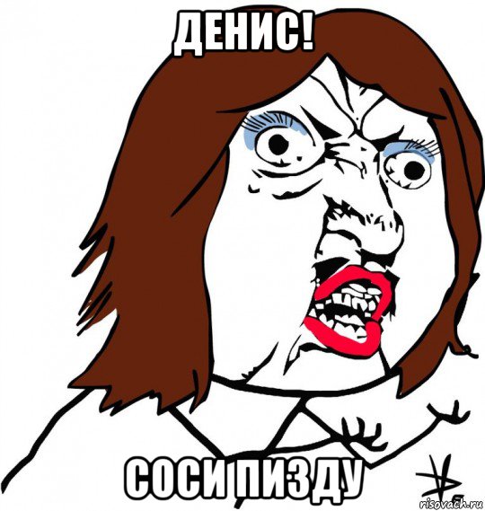 денис! соси пизду