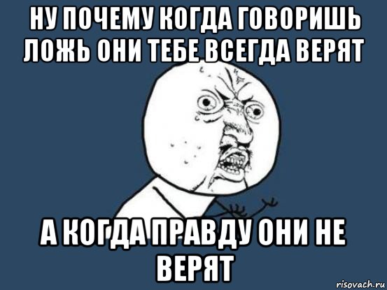 ну почему когда говоришь ложь они тебе всегда верят а когда правду они не верят, Мем Ну почему