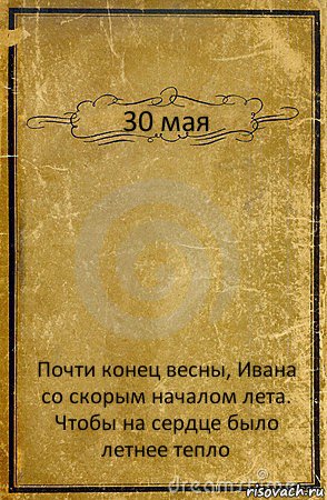 30 мая Почти конец весны, Ивана со скорым началом лета. Чтобы на сердце было летнее тепло