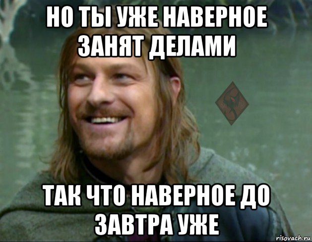 но ты уже наверное занят делами так что наверное до завтра уже, Мем ОР Тролль Боромир