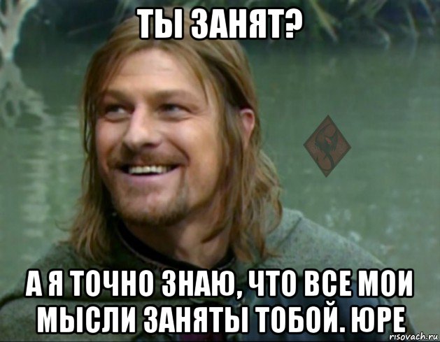 ты занят? а я точно знаю, что все мои мысли заняты тобой. юре, Мем ОР Тролль Боромир