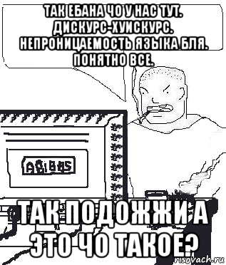 так ебана чо у нас тут. дискурс-хуискурс. непроницаемость языка бля. понятно все. так подожжи а это чо такое?, Мем Падажжи