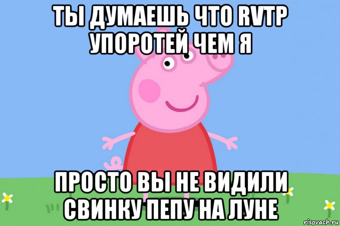 ты думаешь что rvtp упоротей чем я просто вы не видили свинку пепу на луне