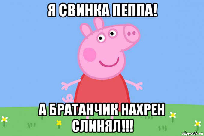 я свинка пеппа! а братанчик нахрен слинял!!!