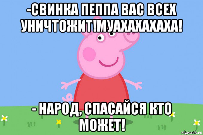 -свинка пеппа вас всех уничтожит!муахахахаха! - народ, спасайся кто может!